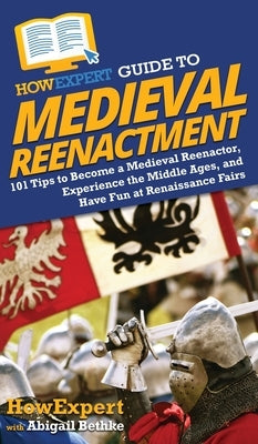 HowExpert Guide to Medieval Reenactment: 101 Tips to Become a Medieval Reenactor, Experience the Middle Ages, and Have Fun at Renaissance Fairs by Howexpert