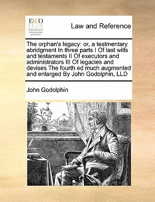 The orphan's legacy: or, a testmentary abridgment In three parts I Of last wills and testaments II Of executors and administrators III Of l by Godolphin, John