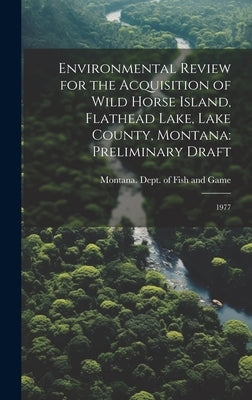 Environmental Review for the Acquisition of Wild Horse Island, Flathead Lake, Lake County, Montana: Preliminary Draft: 1977 by Montana Dept of Fish and Game