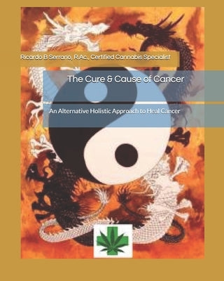 The Cure & Cause of Cancer: An Alternative Holistic Approach to Heal Cancer by Serrano R. Ac, Ricardo B.