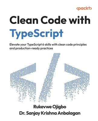 Clean Code with TypeScript: Elevate your TypeScript 6 skills with clean code principles and production-ready practices by Ojigbo, Rukevwe