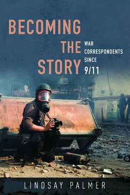 Becoming the Story: War Correspondents Since 9/11 by Palmer, Lindsay