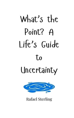 What's the Point? A Life's Guide to Uncertainty by Sterling, Rafael
