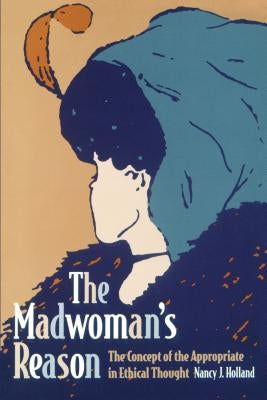 The Madwoman's Reason: The Concept of the Appropriate in Ethical Thought by Holland, Nancy