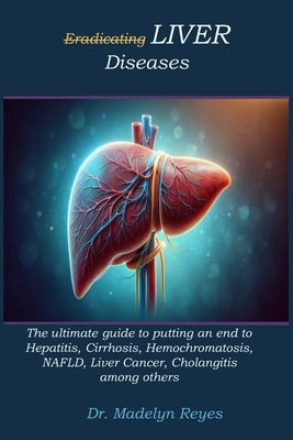 Eradicating LIVER Diseases: The ultimate guide to putting an end to Hepatitis, Cirrhosis, Hemochromatosis, NAFLD, Liver Cancer, Cholangitis among othe by Reyes, Madelyn