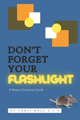 Don't Forget Your Flashlight: The Mouse Exclusion Manual by Mojo, Chris M.