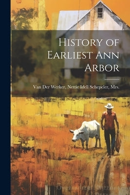 History of Earliest Ann Arbor by Van Der Werker, Nettie Idell Schepeler