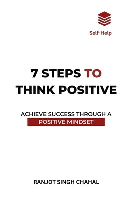 7 Steps to Think Positive: Achieve Success Through a Positive Mindset by Chahal, Ranjot Singh