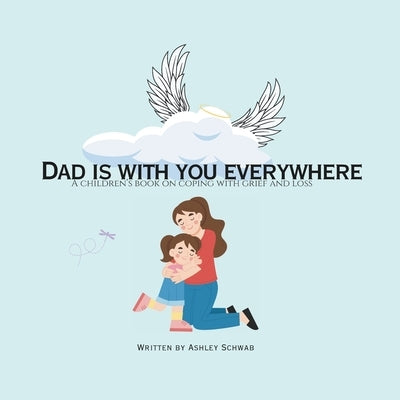 Dad is with you everywhere: A children's book on coping with grief and loss by Schwab, Ashley