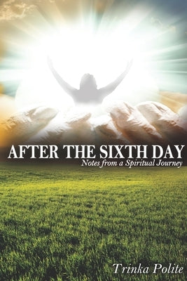 After the Sixth Day: Notes from A Spiritual Journey by Polite, Trinka