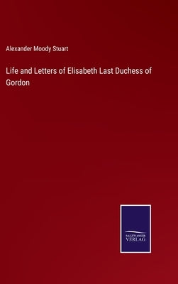 Life and Letters of Elisabeth Last Duchess of Gordon by Stuart, Alexander Moody