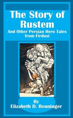 The Story of Rustem: And Other Persian Hero Tales from Firdusi by Renninger, Elizabeth D.