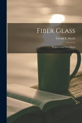 Fiber Glass: Projects and Procedures by Steele, Gerald L. (Gerald Lee) 1928-