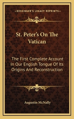 St. Peter's On The Vatican: The First Complete Account In Our English Tongue Of Its Origins And Reconstruction by McNally, Augustin