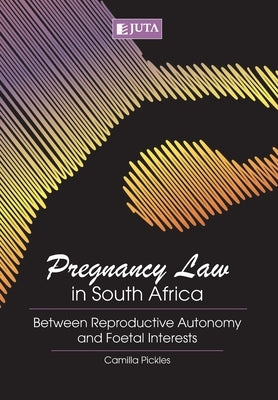 Pregnancy Law in South Africa: Between Reproductive Autonomy and Foetal Interests by Pickles, Camilla
