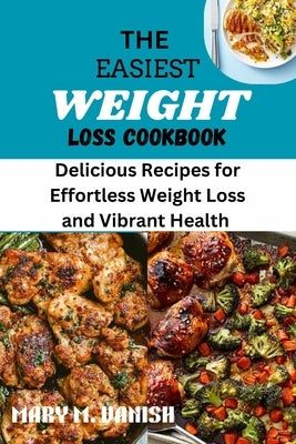 The Easiest Weight Loss Cookbook: Delicious Recipes for Effortless Weight Loss and Vibrant Health by Vanish, Mary M.