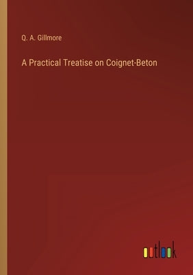 A Practical Treatise on Coignet-Beton by Gillmore, Q. A.