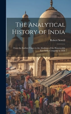 The Analytical History of India: From the Earliest Times to the Abolition of the Honourable East India Company in 1858 by Sewell, Robert