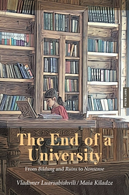 The End of a University: From Bildung and Ruins to Nonsense by Luarsabishvili, Vladimer