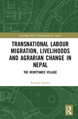 Transnational Labour Migration, Livelihoods and Agrarian Change in Nepal: The Remittance Village by Sunam, Ramesh