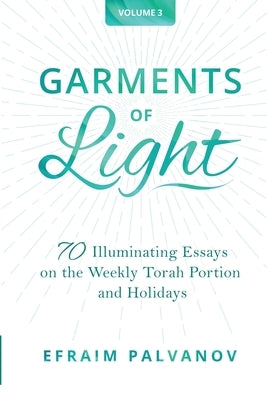 Garments of Light: 70 Illuminating Essays on the Weekly Torah Portion and Holidays, Volume 3 by Palvanov, Efraim