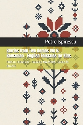 Stories from Two Homes Vol 6: Romanian - English Folktales for Kids.: PORCUL FERMECAT - PASĂREA MĂIASTRĂ - SAREA ÎN BUCATE by Tudoran, Alexandru