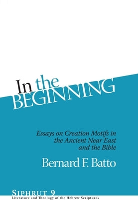 In the Beginning: Essays on Creation Motifs in the Ancient Near East and the Bible by Batto, Bernard F.
