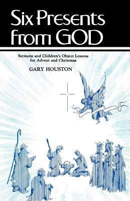 Six Presents From God: Sermons And Children's Object Lessons For Advent And Christmas by Houston, Gary