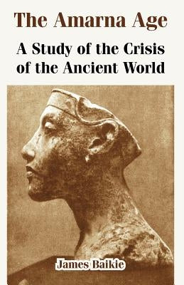 The Amarna Age: A Study of the Crisis of the Ancient World by Baikie, James