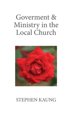 Government & Ministry in the Local Church by Kaung, Stephen