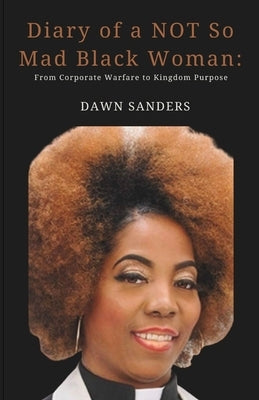 Diary of a NOT So Mad Black Woman: From Corporate Warfare to Kingdom Purpose by Sanders, Dawn