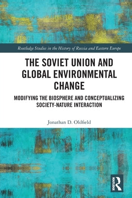 The Soviet Union and Global Environmental Change: Modifying the Biosphere and Conceptualizing Society-Nature Interaction by Oldfield, Jonathan D.