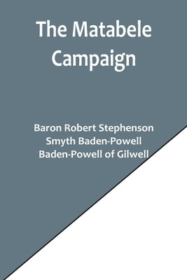 The Matabele Campaign; Being a Narrative of the Campaign in Suppressing the Native Rising in Matabeleland and Mashonaland, 1896 by Stephenson, Baron Robert