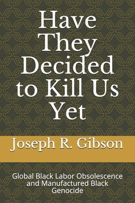 Have They Decided to Kill Us Yet: Global Black Labor Obsolescence and Manufactured Black Genocide by Gibson, Joseph R.