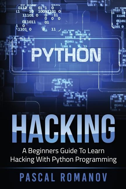 Python: A Beginners Guide To Learn Hacking With Python Programming by Romanov, Pascal