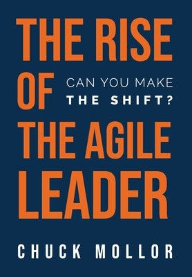 The Rise of the Agile Leader: Can You Make the Shift? by Mollor, Chuck