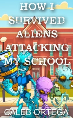 How I survived aliens attacking my school by Ortega, Caleb