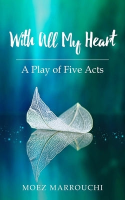 With All My Heart: A Play of Five Acts by Marrouchi, Moez