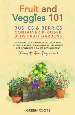 Fruit and Veggies 101 - Bushes & Berries: Container & Raised Beds Fruit Gardens: Gardening Guide On How To Grow Fruit Bushes & Berries Using Organic S by Roots, Green
