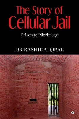 The Story of Cellular Jail: Prison to Pilgrimage by Dr Rashida Iqbal