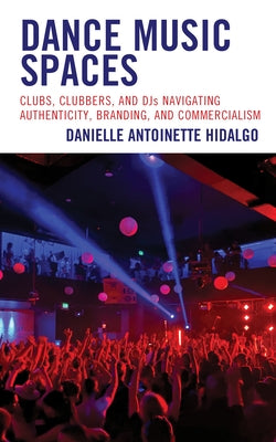 Dance Music Spaces: Clubs, Clubbers, and DJs Navigating Authenticity, Branding, and Commercialism by Hidalgo, Danielle Antoinette