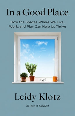 In a Good Place: How the Spaces Where We Live, Work, and Play Can Help Us Thrive by Klotz, Leidy