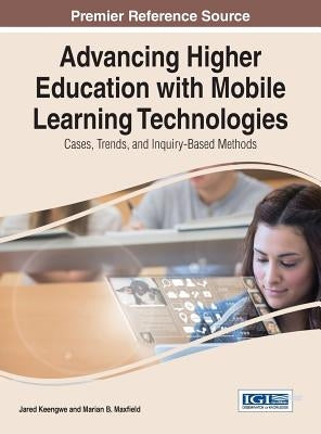 Advancing Higher Education with Mobile Learning Technologies: Cases, Trends, and Inquiry-Based Methods by Keengwe, Jared