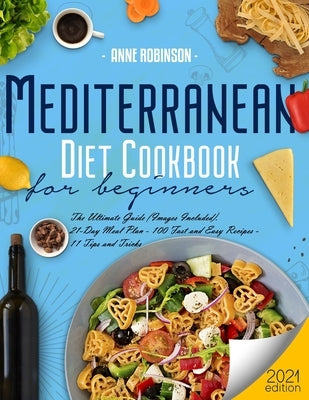 Mediterranean Diet Cookbook for Beginners 2021: The Ultimate Guide (Images Included). 21-Day Meal Plan - 100 Fast and Easy Recipes - 11 Tips and Trick by Robinson, Anne