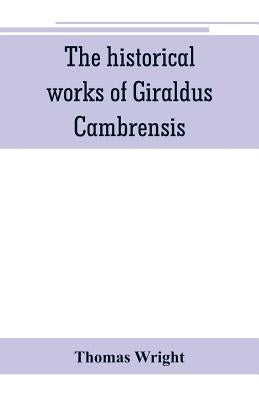 The historical works of Giraldus Cambrensis: containing the topography of Ireland, and the history of The conquest of Ireland, translated by - Thomas by Wright, Thomas
