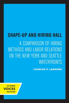 Shape-Up and Hiring Hall: A Comparison of Hiring Methods and Labor Relations on the New York and Seattle Waterfronts by Larrowe, Charles P.