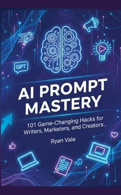 AI Prompt Mastery: 101 Game-Changing Hacks for Writers, Marketers, and Creators by Vale, Ryan