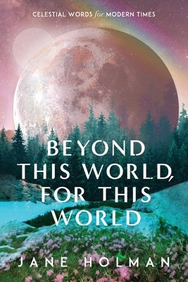 Beyond This World, For This World: Celestial Words for Modern Times by Holman, Jane
