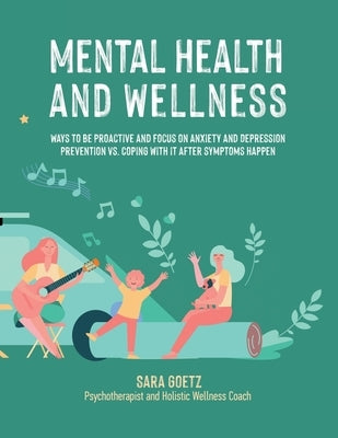 Mental Health and Wellness: Ways to Be Proactive Adn Focus on Anxiety and Depression Prevention Vs. Coping with It After Symptoms Happen by Goetz, Sara