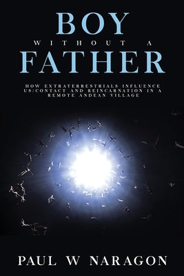 Boy Without a Father: How Extraterrestrials Influence Us/Contact and Reincarnation in a Remote Andean Village by Naragon, Paul W.